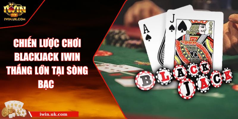 Chiến Lược Chơi Blackjack Iwin Thắng Lớn Tại Sòng Bạc 4 Chiến Lược Chơi Blackjack Iwin Thắng Lớn Tại Sòng Bạc